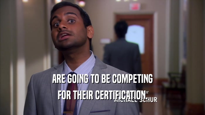 ARE GOING TO BE COMPETING FOR THEIR CERTIFICATION. 