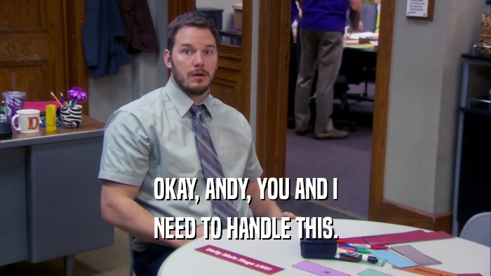 OKAY, ANDY, YOU AND I NEED TO HANDLE THIS. 