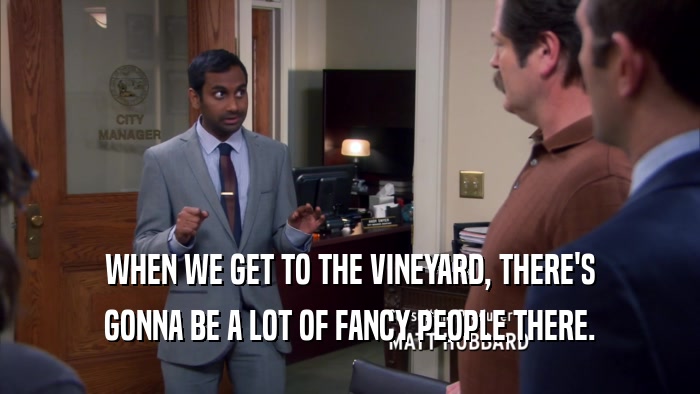 WHEN WE GET TO THE VINEYARD, THERE'S GONNA BE A LOT OF FANCY PEOPLE THERE. 