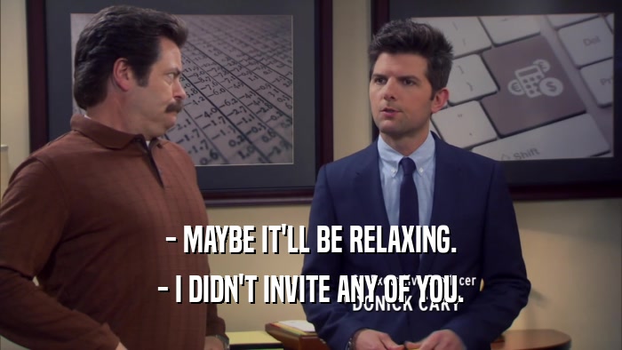 - MAYBE IT'LL BE RELAXING. - I DIDN'T INVITE ANY OF YOU. 