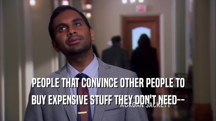 PEOPLE THAT CONVINCE OTHER PEOPLE TO BUY EXPENSIVE STUFF THEY DON'T NEED-- 