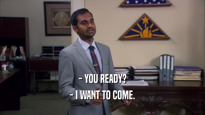 - YOU READY? - I WANT TO COME. 