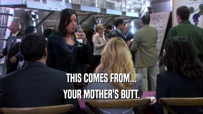 THIS COMES FROM... YOUR MOTHER'S BUTT. 