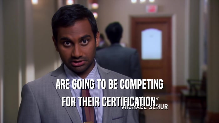 ARE GOING TO BE COMPETING FOR THEIR CERTIFICATION. 
