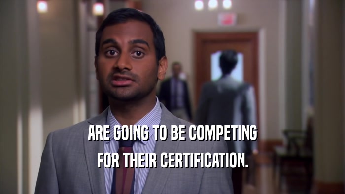 ARE GOING TO BE COMPETING FOR THEIR CERTIFICATION. 