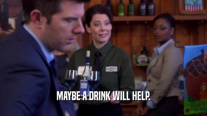 MAYBE A DRINK WILL HELP.  