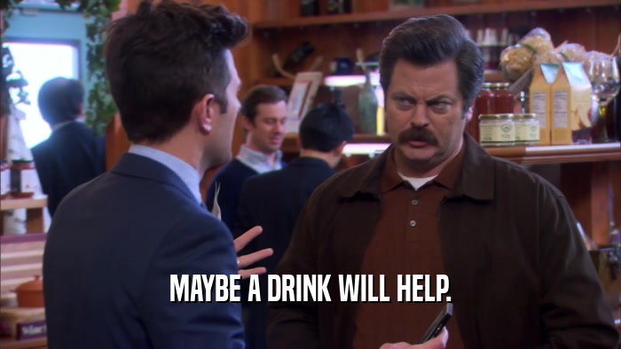MAYBE A DRINK WILL HELP.  