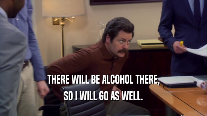 THERE WILL BE ALCOHOL THERE, SO I WILL GO AS WELL. 