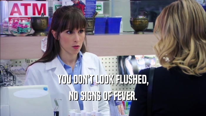 YOU DON'T LOOK FLUSHED, NO SIGNS OF FEVER. 