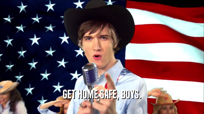 GET HOME SAFE, BOYS.  