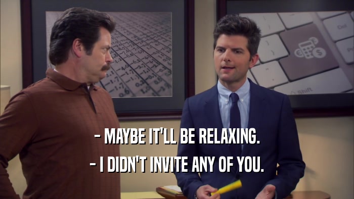 - MAYBE IT'LL BE RELAXING. - I DIDN'T INVITE ANY OF YOU. 