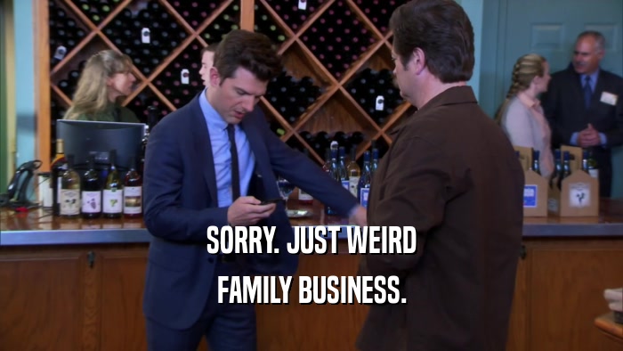 SORRY. JUST WEIRD
 FAMILY BUSINESS.
 