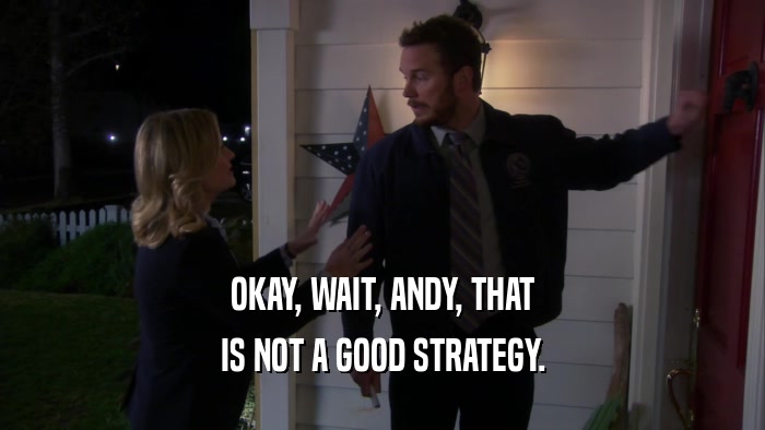 OKAY, WAIT, ANDY, THAT IS NOT A GOOD STRATEGY. 