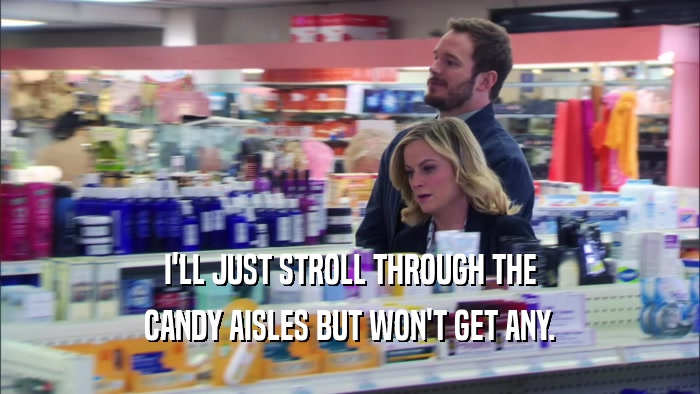 I'LL JUST STROLL THROUGH THE CANDY AISLES BUT WON'T GET ANY. 