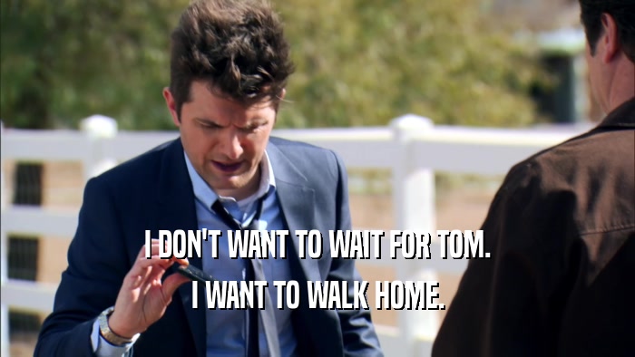 I DON'T WANT TO WAIT FOR TOM.
 I WANT TO WALK HOME.
 
