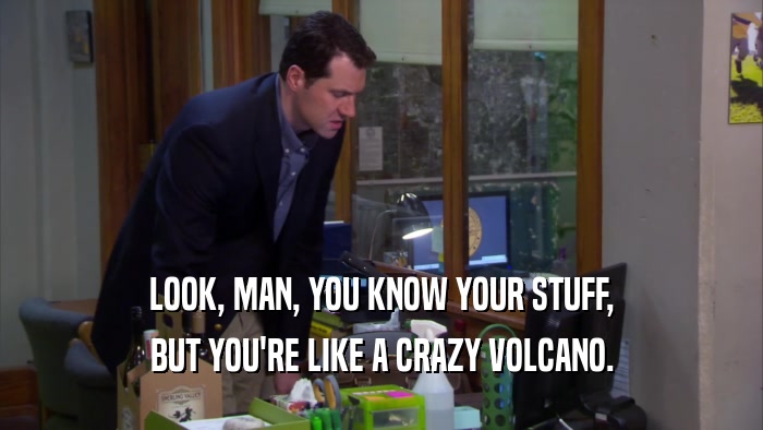 LOOK, MAN, YOU KNOW YOUR STUFF,
 BUT YOU'RE LIKE A CRAZY VOLCANO.
 
