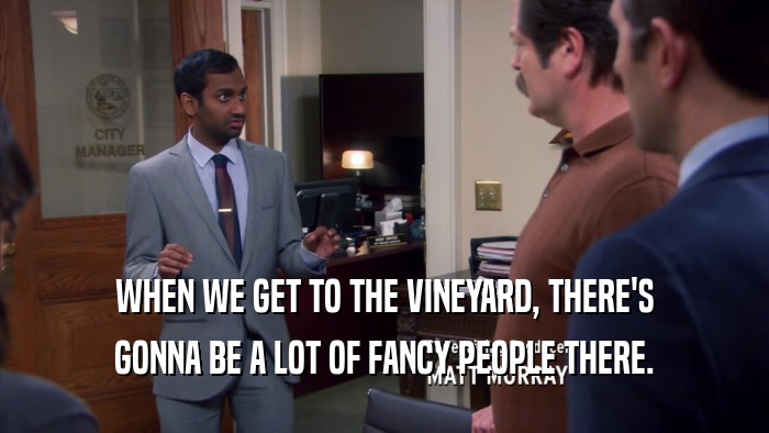 WHEN WE GET TO THE VINEYARD, THERE'S GONNA BE A LOT OF FANCY PEOPLE THERE. 