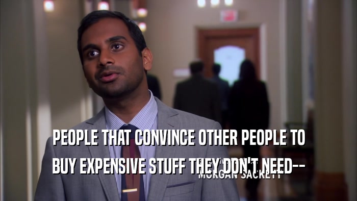 PEOPLE THAT CONVINCE OTHER PEOPLE TO BUY EXPENSIVE STUFF THEY DON'T NEED-- 
