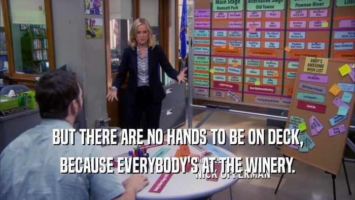 BUT THERE ARE NO HANDS TO BE ON DECK, BECAUSE EVERYBODY'S AT THE WINERY. 