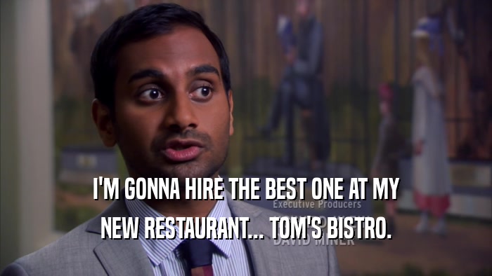 I'M GONNA HIRE THE BEST ONE AT MY NEW RESTAURANT... TOM'S BISTRO. 
