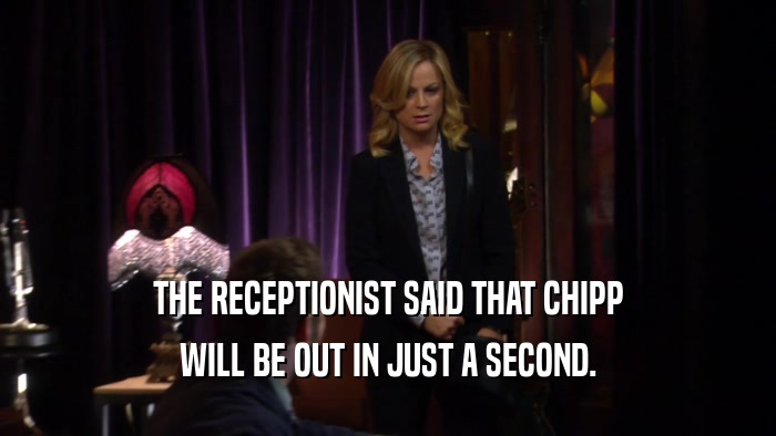 THE RECEPTIONIST SAID THAT CHIPP WILL BE OUT IN JUST A SECOND. 