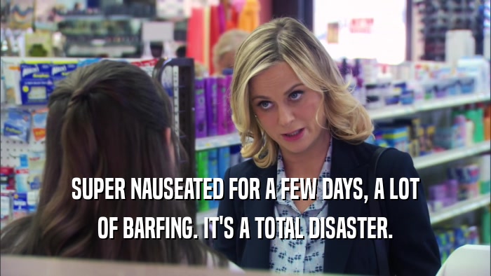 SUPER NAUSEATED FOR A FEW DAYS, A LOT OF BARFING. IT'S A TOTAL DISASTER. 