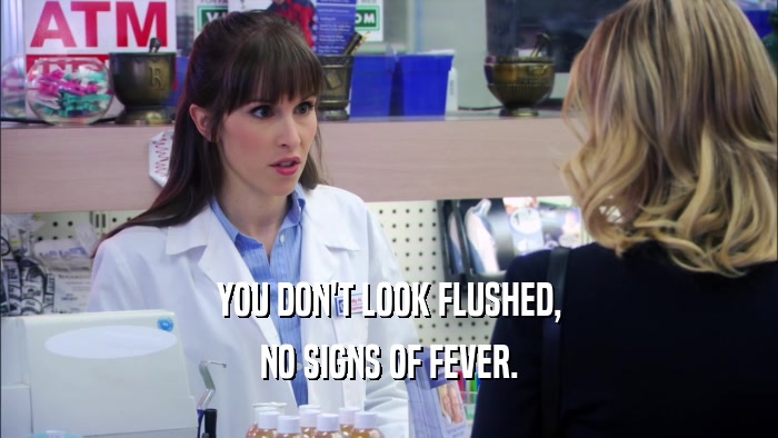 YOU DON'T LOOK FLUSHED, NO SIGNS OF FEVER. 