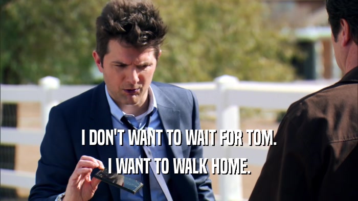 I DON'T WANT TO WAIT FOR TOM.
 I WANT TO WALK HOME.
 