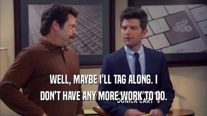 WELL, MAYBE I'LL TAG ALONG. I DON'T HAVE ANY MORE WORK TO DO. 