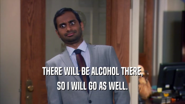 THERE WILL BE ALCOHOL THERE, SO I WILL GO AS WELL. 
