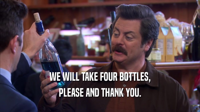 WE WILL TAKE FOUR BOTTLES, PLEASE AND THANK YOU. 