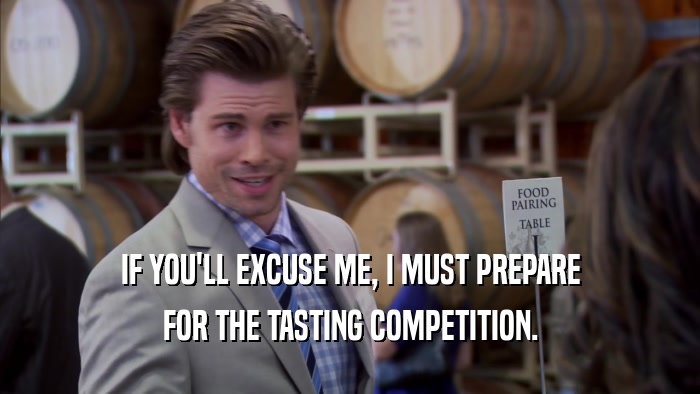 IF YOU'LL EXCUSE ME, I MUST PREPARE FOR THE TASTING COMPETITION. 