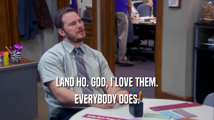 LAND HO. GOD, I LOVE THEM. EVERYBODY DOES. 