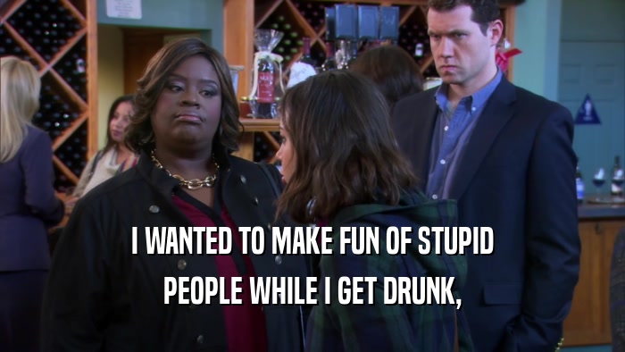 I WANTED TO MAKE FUN OF STUPID PEOPLE WHILE I GET DRUNK, 
