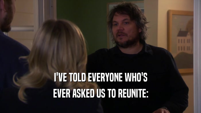 I'VE TOLD EVERYONE WHO'S EVER ASKED US TO REUNITE: 