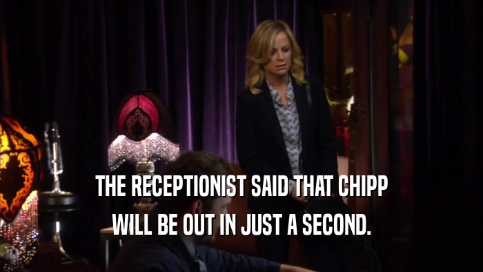 THE RECEPTIONIST SAID THAT CHIPP WILL BE OUT IN JUST A SECOND. 