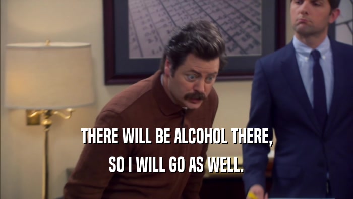 THERE WILL BE ALCOHOL THERE, SO I WILL GO AS WELL. 