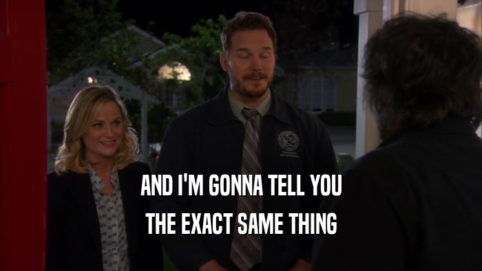 AND I'M GONNA TELL YOU THE EXACT SAME THING 