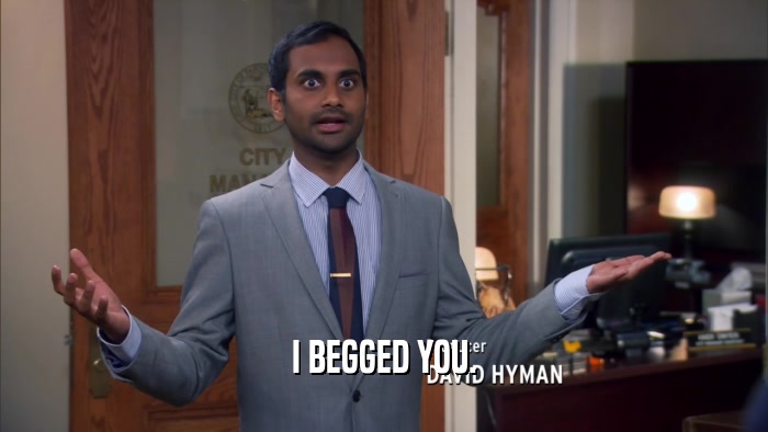 I BEGGED YOU.  