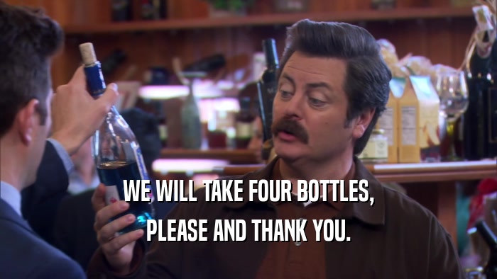 WE WILL TAKE FOUR BOTTLES, PLEASE AND THANK YOU. 