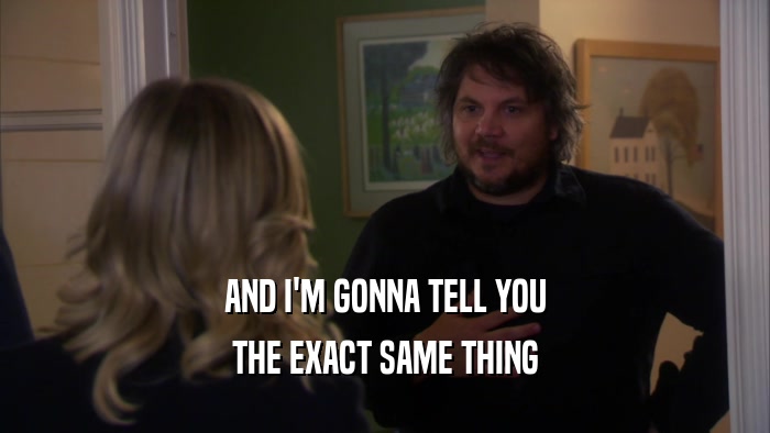 AND I'M GONNA TELL YOU THE EXACT SAME THING 