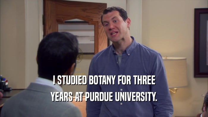 I STUDIED BOTANY FOR THREE YEARS AT PURDUE UNIVERSITY. 