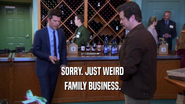 SORRY. JUST WEIRD
 FAMILY BUSINESS.
 