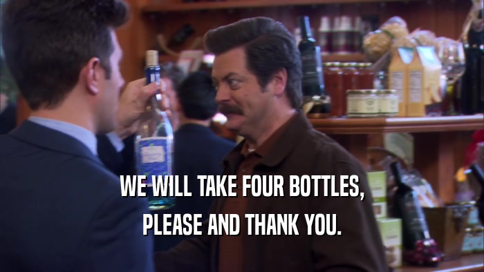 WE WILL TAKE FOUR BOTTLES, PLEASE AND THANK YOU. 