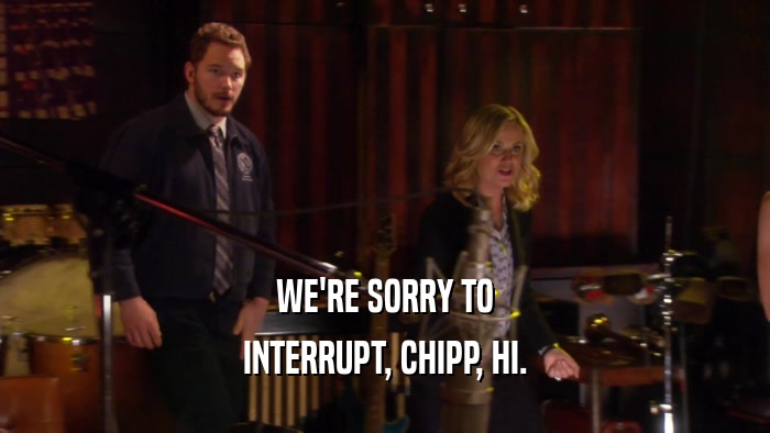 WE'RE SORRY TO
 INTERRUPT, CHIPP, HI.
 