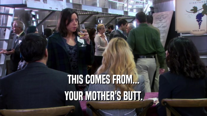 THIS COMES FROM... YOUR MOTHER'S BUTT. 