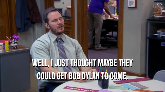 WELL, I JUST THOUGHT MAYBE THEY COULD GET BOB DYLAN TO COME. 