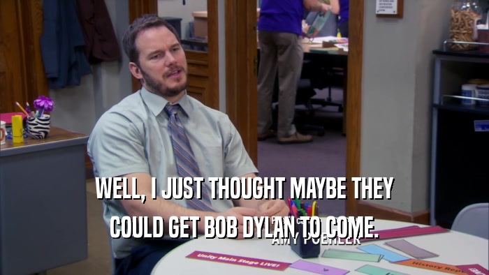 WELL, I JUST THOUGHT MAYBE THEY COULD GET BOB DYLAN TO COME. 