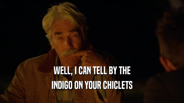 WELL, I CAN TELL BY THE INDIGO ON YOUR CHICLETS 