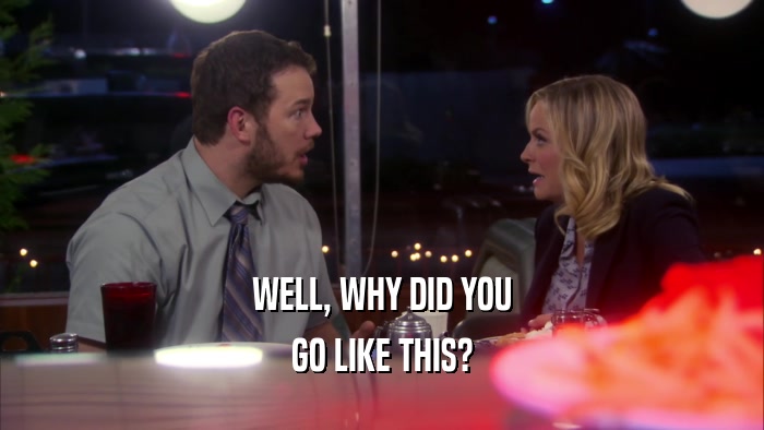WELL, WHY DID YOU GO LIKE THIS? 